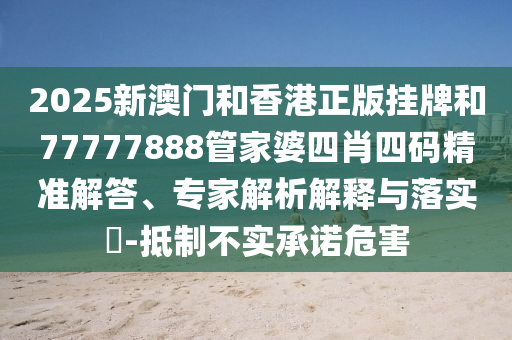2025新澳門和香港正版掛牌和77777888管家婆四肖四碼精準(zhǔn)解答、專家解析解釋與落實(shí)?-抵制不實(shí)承諾危害