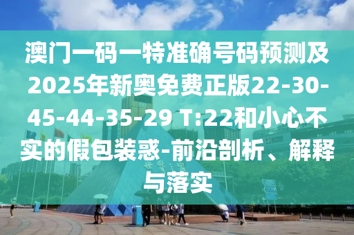 澳門(mén)一碼一特準(zhǔn)確號(hào)碼預(yù)測(cè)及2025年新奧免費(fèi)正版22-30-45-44-35-29 T:22和小心不實(shí)的假包裝惑-前沿剖析、解釋與落實(shí)