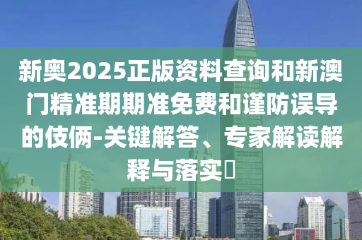 新奧2025正版資料查詢和新澳門精準(zhǔn)期期準(zhǔn)免費和謹(jǐn)防誤導(dǎo)的伎倆-關(guān)鍵解答、專家解讀解釋與落實?