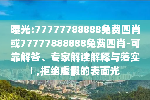 曝光:77777788888免費四肖或77777888888免費四肖-可靠解答、專家解讀解釋與落實?,拒絕虛假的表面光