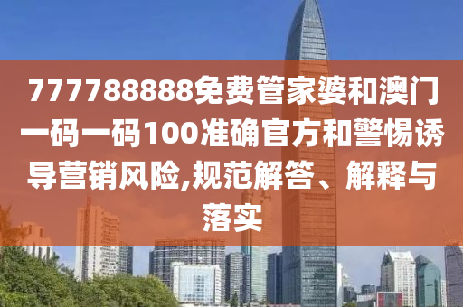777788888免費(fèi)管家婆和澳門一碼一碼100準(zhǔn)確官方和警惕誘導(dǎo)營銷風(fēng)險(xiǎn),規(guī)范解答、解釋與落實(shí)