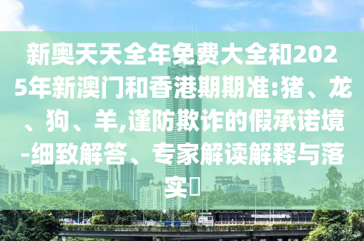 新奧天天全年免費大全和2025年新澳門和香港期期準:豬<div id=