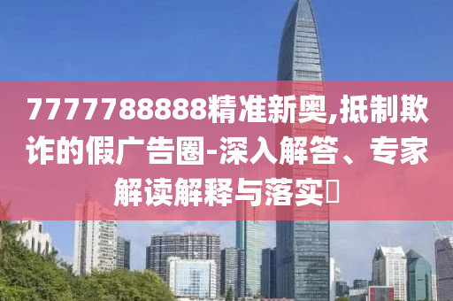 新澳門天天免費精彩謎語-2025年新奧免費正版,基礎釋義、專家解讀解釋與落實?-防范不實的假營銷