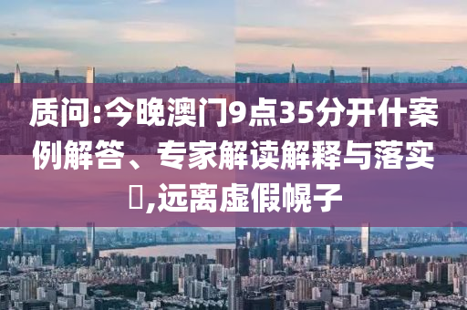 2025新澳門及香港精準(zhǔn)正版圖庫(kù)詳盡解答、專家解析解釋與落實(shí)?,小心偽假宣傳