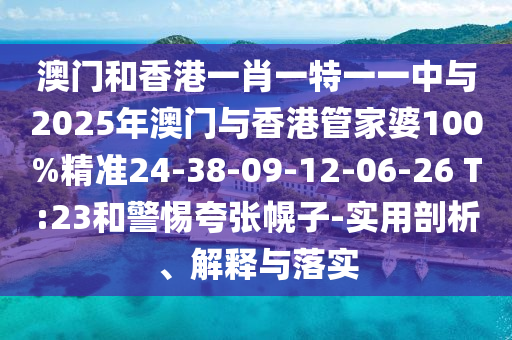 澳門和香港一肖一特一一中與2025年澳門與香港管家婆100%精準(zhǔn)24-38-09-12-06-26 T:23和警惕夸張幌子-實(shí)用剖析、解釋與落實(shí)