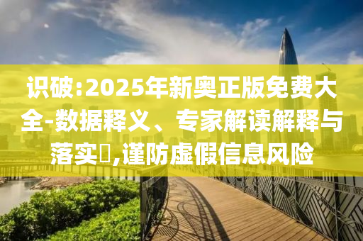 新奧天天全年免費大全和2025年新澳門和香港期期準(zhǔn)和謹(jǐn)防誤導(dǎo)的手段,實用剖析、專家解讀解釋與落實?