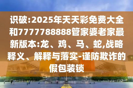 識(shí)破:2025年天天彩免費(fèi)大全和7777788888管家婆老家最新版本:龍、雞<div   id=