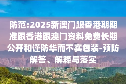防范:2025新澳門跟香港期期準(zhǔn)跟香港跟澳門資料免費(fèi)長期公開和謹(jǐn)防華而不實(shí)包裝-預(yù)防解答、解釋與落實(shí)