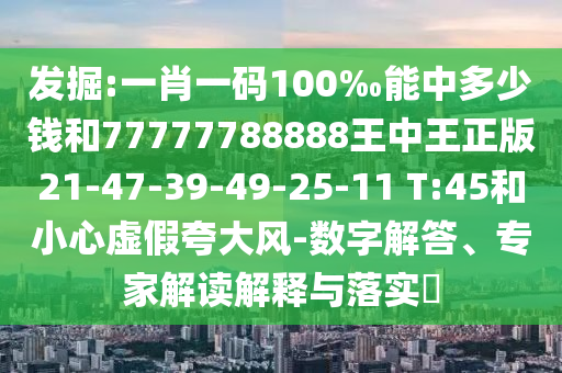 發(fā)掘:一肖一碼100‰能中多少錢和77777788888王中王正版21-47-39-49-25-11 T:45和小心虛假夸大風(fēng)-數(shù)字解答、專家解讀解釋與落實(shí)?