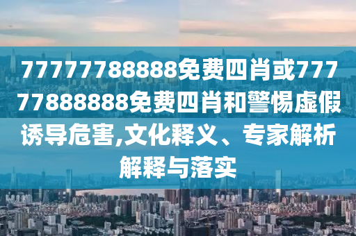 77777788888免費(fèi)四肖或77777888888免費(fèi)四肖和警惕虛假誘導(dǎo)危害,文化釋義、專家解析解釋與落實(shí)