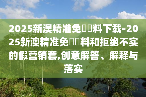 以防:新奧跟香港正版免費(fèi)料大全或2025新澳門(mén)跟香港正版新澳免費(fèi)資本06-43-36-11-40-07 T:07-精準(zhǔn)解答、解釋與落實(shí),拒絕虛假的誘惑