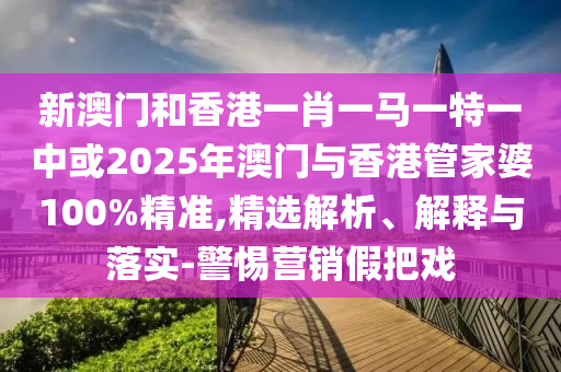 新澳門和香港一肖一馬一特一中或2025年澳門與香港管家婆100%精準(zhǔn),精選解析、解釋與落實-警惕營銷假把戲