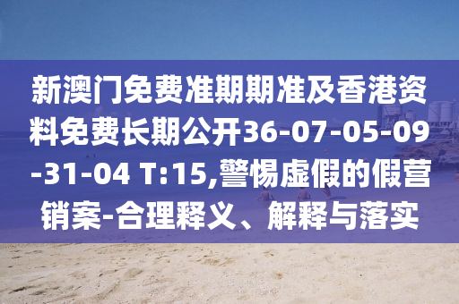 新澳門免費準期期準及香港資料免費長期公開36-07-05-09-31-04 T:15,警惕虛假的假營銷案-合理釋義、解釋與落實