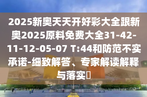 2025新奧天天開好彩大全跟新奧2025原料免費大全31-42-11-12-05-07 T:44和防范不實承諾-細(xì)致解答<div   id=