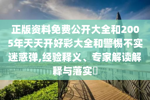 正版資料免費公開大全和2005年天天開好彩大全和警惕不實迷惑彈,經(jīng)驗釋義、專家解讀解釋與落實?