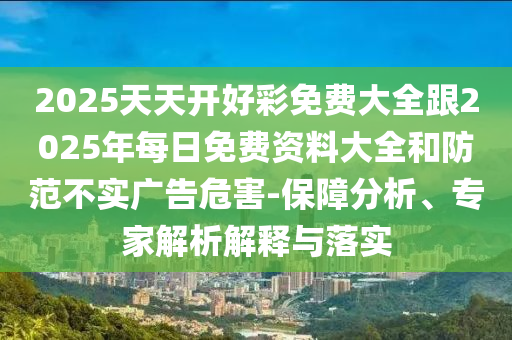 2025天天開(kāi)好彩免費(fèi)大全跟2025年每日免費(fèi)資料大全和防范不實(shí)廣告危害-保障分析、專家解析解釋與落實(shí)