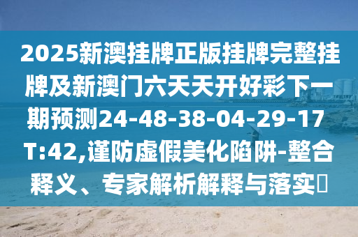 2025新澳掛牌正版掛牌完整掛牌及新澳門六天天開好彩下一期預(yù)測(cè)24-48-38-04-29-17 T:42,謹(jǐn)防虛假美化陷阱-整合釋義、專家解析解釋與落實(shí)?