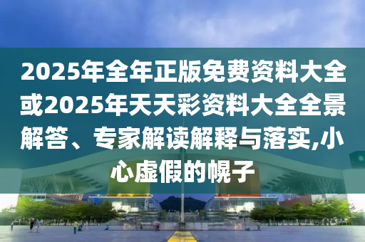 2025年全年正版免費資料大全或2025年天天彩資料大全全景解答、專家解讀解釋與落實,小心虛假的幌子