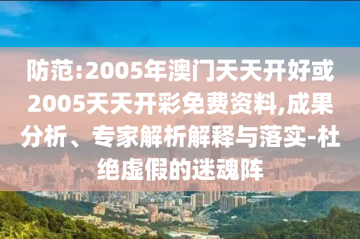 防范:2005年澳門天天開好或2005天天開彩免費資料,成果分析、專家解析解釋與落實-杜絕虛假的迷魂陣