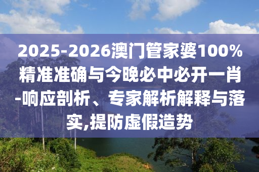 2025-2026澳門管家婆100%精準(zhǔn)準(zhǔn)確與今晚必中必開一肖-響應(yīng)剖析、專家解析解釋與落實,提防虛假造勢