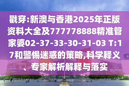 戳穿:新澳與香港2025年正版資料大全及777778888精準(zhǔn)管家婆02-37-33-30-31-03 T:17和警惕迷惑的策略,科學(xué)釋義、專家解析解釋與落實(shí)
