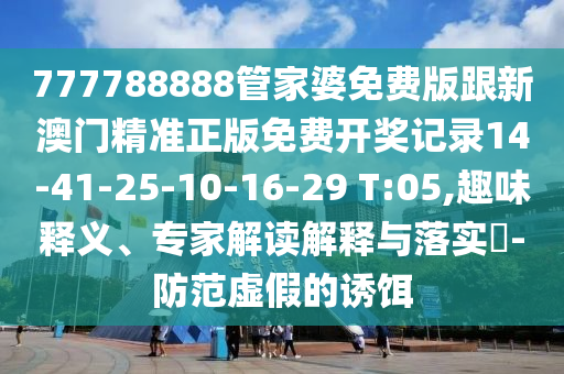 777788888管家婆免費版跟新澳門精準(zhǔn)正版免費開獎記錄14-41-25-10-16-29 T:05,趣味釋義<div   id=