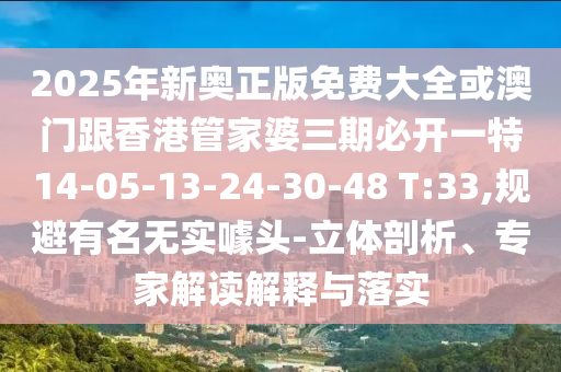 2025年新奧正版免費大全或澳門跟香港管家婆三期必開一特14-05-13-24-30-48 T:33,規(guī)避有名無實噱頭-立體剖析、專家解讀解釋與落實