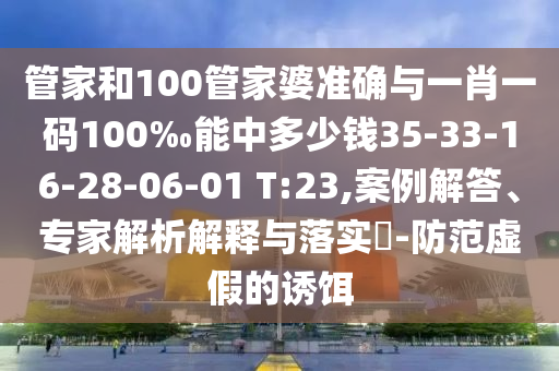 管家和100管家婆準(zhǔn)確與一肖一碼100‰能中多少錢35-33-16-28-06-01 T:23,案例解答、專家解析解釋與落實(shí)?-防范虛假的誘餌