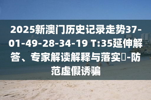 2025新澳門歷史記錄走勢(shì)37-01-49-28-34-19 T:35延伸解答、專家解讀解釋與落實(shí)?-防范虛假誘騙