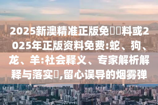 2025新澳精準(zhǔn)正版免費(fèi)資料或2025年正版資料免費(fèi):蛇<div   id=