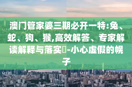 澳門管家婆三期必開一特:兔、蛇<div id=