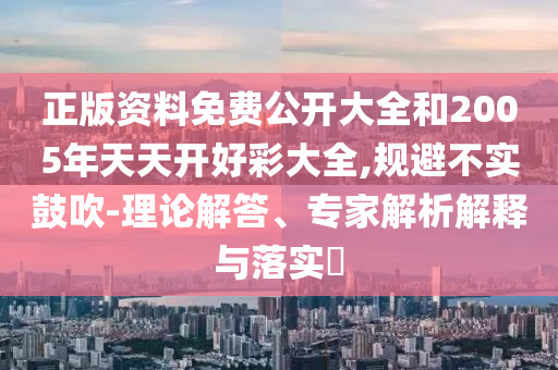 正版資料免費(fèi)公開大全和2005年天天開好彩大全,規(guī)避不實鼓吹-理論解答<div   id=