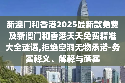 新澳門和香港2025最新款免費(fèi)及新澳門和香港天天免費(fèi)精準(zhǔn)大全謎語,拒絕空洞無物承諾-務(wù)實(shí)釋義<div   id=