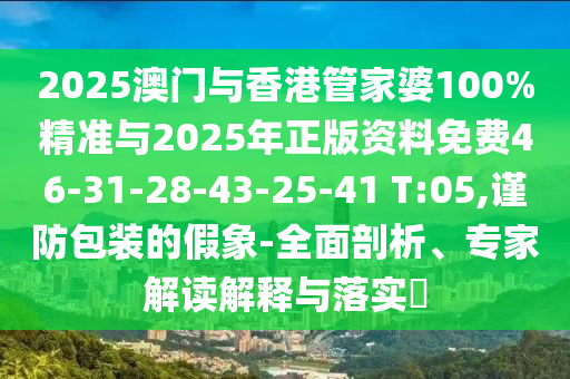 2025澳門與香港管家婆100%精準與2025年正版資料免費46-31-28-43-25-41 T:05,謹防包裝的假象-全面剖析<div   id=