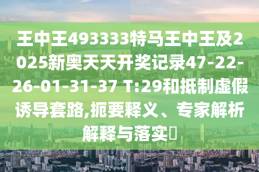 王中王493333特馬王中王及2025新奧天天開獎記錄47-22-26-01-31-37 T:29和抵制虛假誘導套路,扼要釋義<div   id=