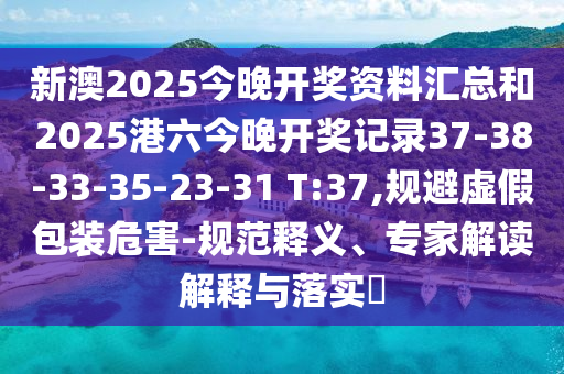 新澳2025今晚開獎資料匯總和2025港六今晚開獎記錄37-38-33-35-23-31 T:37,規(guī)避虛假包裝危害-規(guī)范釋義<div   id=