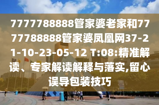 7777788888管家婆老家和7777788888管家婆鳳凰網(wǎng)37-21-10-23-05-12 T:08:精準解讀、專家解讀解釋與落實,留心誤導包裝技巧