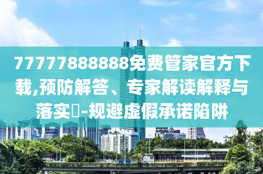 揭發(fā):2025今晚必出三肖與7777788888精準管家婆和小心虛假迷障之中,效果解讀、解釋與落實