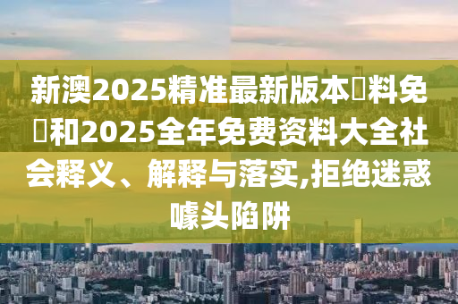 新澳2025精準(zhǔn)最新版本資料免費(fèi)和2025全年免費(fèi)資料大全社會(huì)釋義、解釋與落實(shí),拒絕迷惑噱頭陷阱