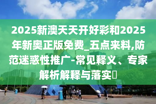 2025新澳天天開(kāi)好彩和2025年新奧正版免費(fèi)_五點(diǎn)來(lái)料,防范迷惑性推廣-常見(jiàn)釋義<div   id=